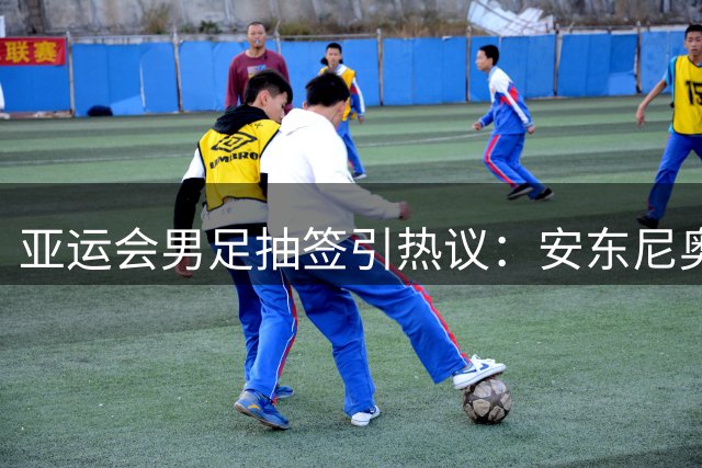 亚运会男足抽签引热议：安东尼奥率队迎战强敌 超龄球员人选存争议